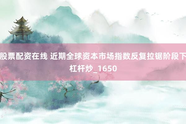 股票配资在线 近期全球资本市场指数反复拉锯阶段下杠杆炒_1650