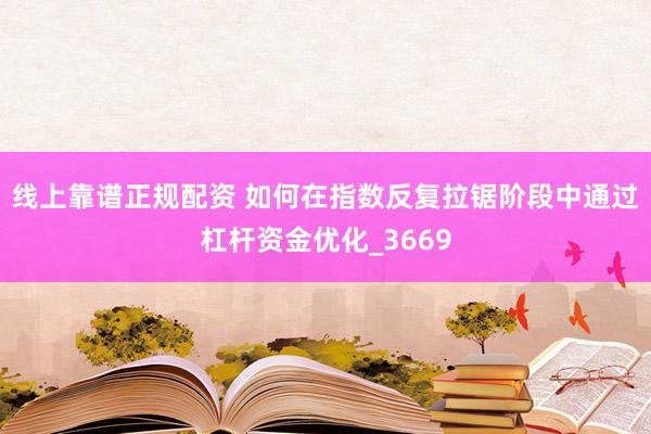 线上靠谱正规配资 如何在指数反复拉锯阶段中通过杠杆资金优化_3669