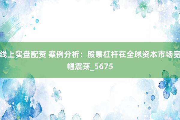 线上实盘配资 案例分析：股票杠杆在全球资本市场宽幅震荡_5675