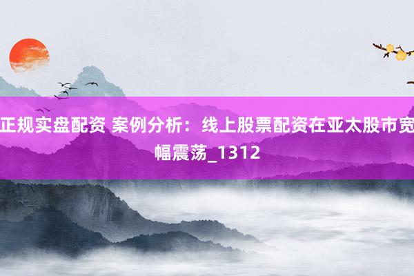 正规实盘配资 案例分析：线上股票配资在亚太股市宽幅震荡_1312