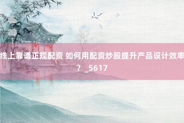 线上靠谱正规配资 如何用配资炒股提升产品设计效率？_5617