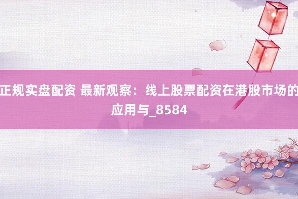 正规实盘配资 最新观察：线上股票配资在港股市场的应用与_8584