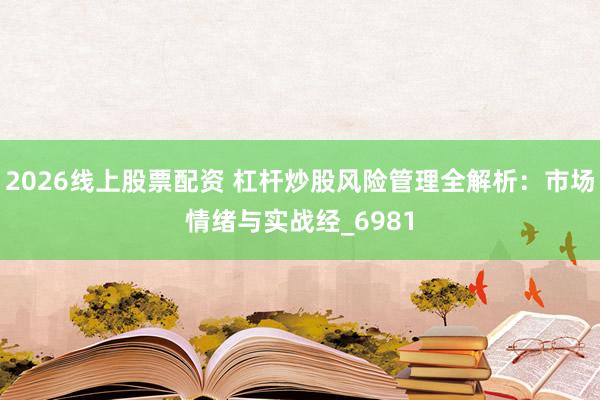 2026线上股票配资 杠杆炒股风险管理全解析：市场情绪与实战经_6981