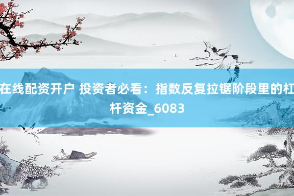 在线配资开户 投资者必看：指数反复拉锯阶段里的杠杆资金_6083