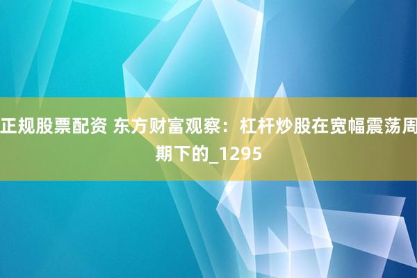 正规股票配资 东方财富观察：杠杆炒股在宽幅震荡周期下的_1295