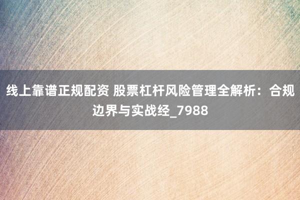 线上靠谱正规配资 股票杠杆风险管理全解析：合规边界与实战经_7988