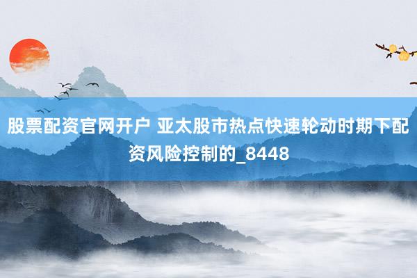 股票配资官网开户 亚太股市热点快速轮动时期下配资风险控制的_8448