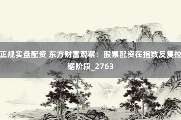 正规实盘配资 东方财富观察：股票配资在指数反复拉锯阶段_2763