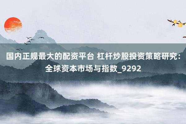 国内正规最大的配资平台 杠杆炒股投资策略研究：全球资本市场与指数_9292