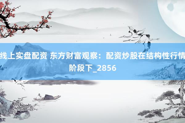 线上实盘配资 东方财富观察：配资炒股在结构性行情阶段下_2856
