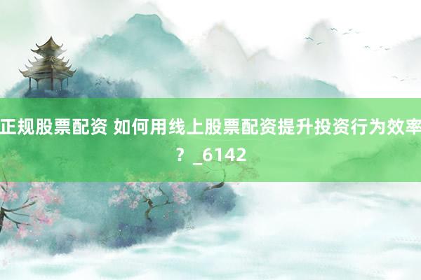 正规股票配资 如何用线上股票配资提升投资行为效率？_6142