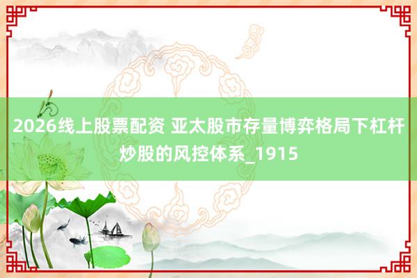 2026线上股票配资 亚太股市存量博弈格局下杠杆炒股的风控体系_1915