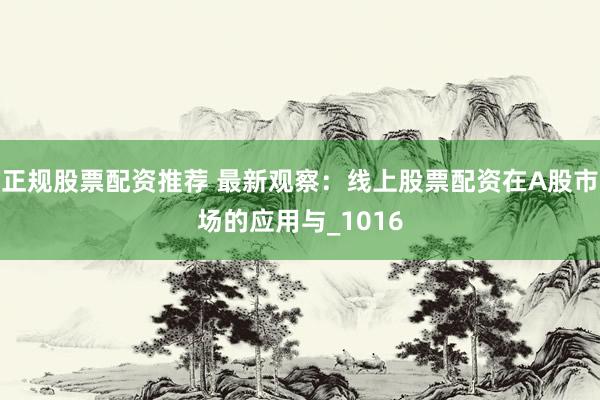 正规股票配资推荐 最新观察：线上股票配资在A股市场的应用与_1016