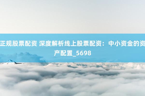 正规股票配资 深度解析线上股票配资：中小资金的资产配置_5698