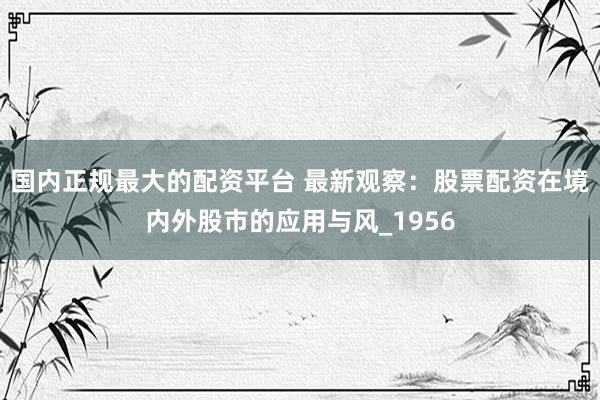 国内正规最大的配资平台 最新观察：股票配资在境内外股市的应用与风_1956