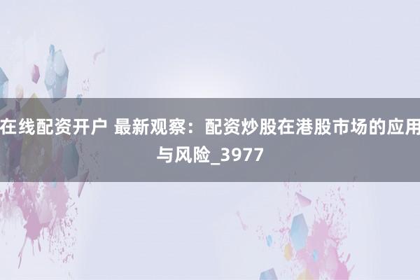在线配资开户 最新观察：配资炒股在港股市场的应用与风险_3977