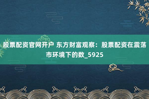 股票配资官网开户 东方财富观察：股票配资在震荡市环境下的数_5925