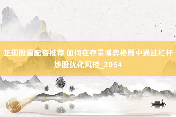 正规股票配资推荐 如何在存量博弈格局中通过杠杆炒股优化风控_2054