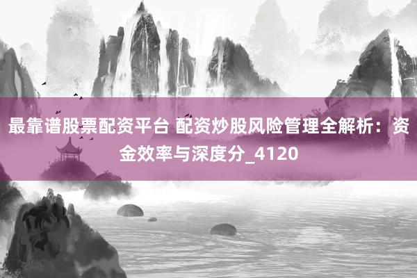 最靠谱股票配资平台 配资炒股风险管理全解析：资金效率与深度分_4120