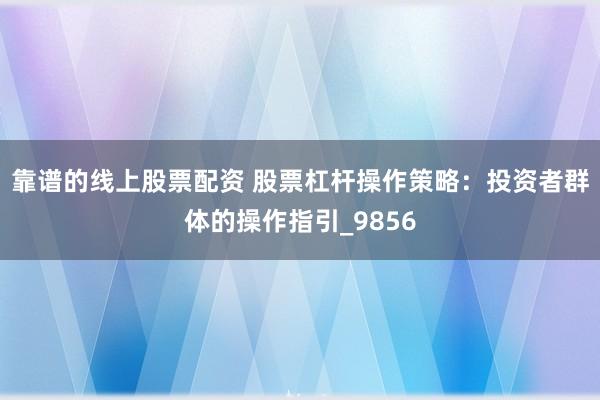 靠谱的线上股票配资 股票杠杆操作策略：投资者群体的操作指引_9856