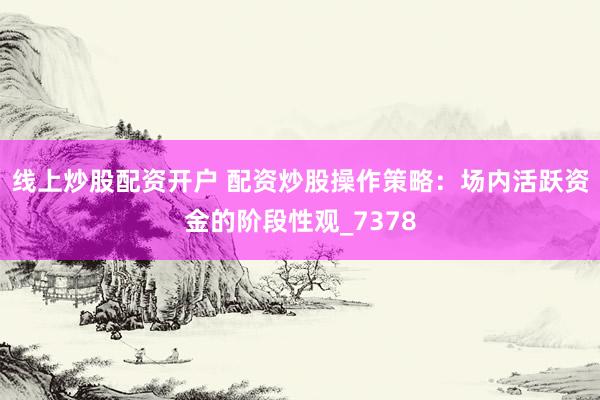 线上炒股配资开户 配资炒股操作策略：场内活跃资金的阶段性观_7378