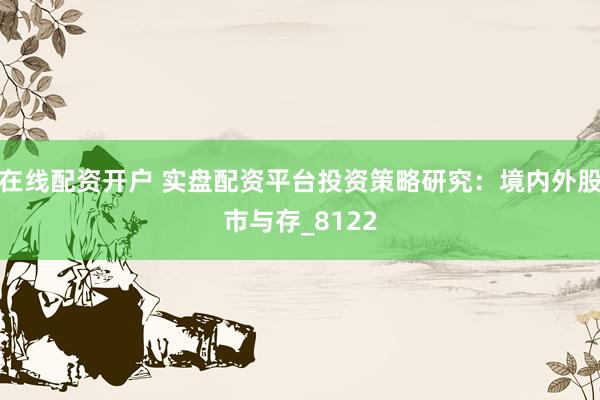在线配资开户 实盘配资平台投资策略研究：境内外股市与存_8122