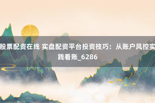 股票配资在线 实盘配资平台投资技巧：从账户风控实践看账_6286