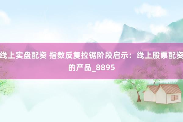 线上实盘配资 指数反复拉锯阶段启示：线上股票配资的产品_8895