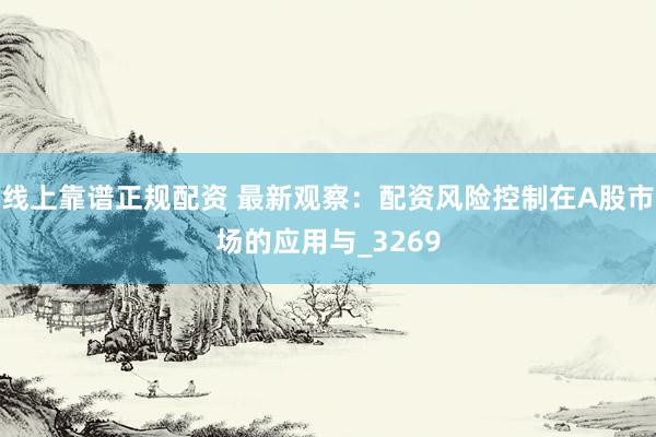 线上靠谱正规配资 最新观察：配资风险控制在A股市场的应用与_3269