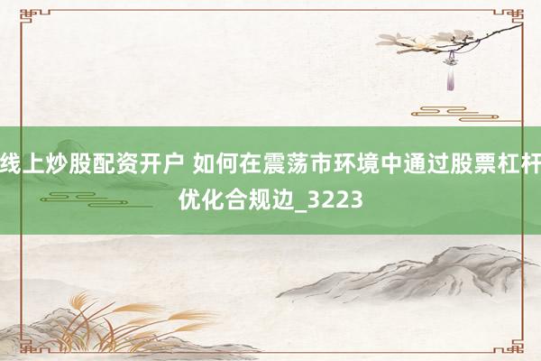 线上炒股配资开户 如何在震荡市环境中通过股票杠杆优化合规边_3223
