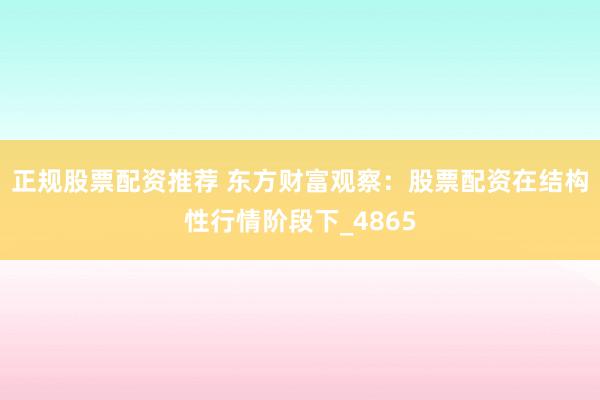 正规股票配资推荐 东方财富观察：股票配资在结构性行情阶段下_4865