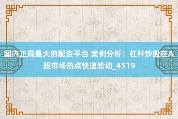 国内正规最大的配资平台 案例分析：杠杆炒股在A股市场热点快速轮动_4519
