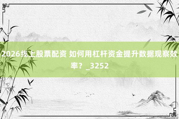 2026线上股票配资 如何用杠杆资金提升数据观察效率？_3252