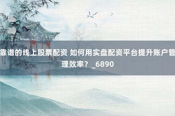 靠谱的线上股票配资 如何用实盘配资平台提升账户管理效率？_6890