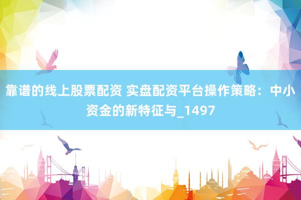 靠谱的线上股票配资 实盘配资平台操作策略：中小资金的新特征与_1497