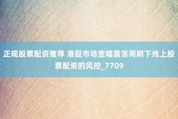 正规股票配资推荐 港股市场宽幅震荡周期下线上股票配资的风控_7709