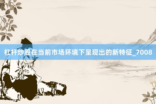 杠杆炒股在当前市场环境下呈现出的新特征_7008