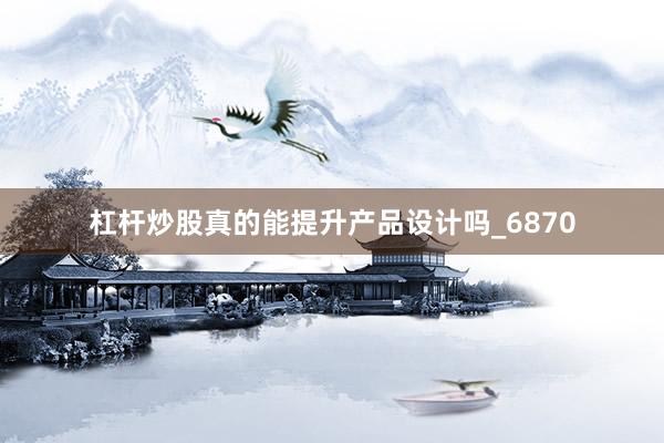 杠杆炒股真的能提升产品设计吗_6870