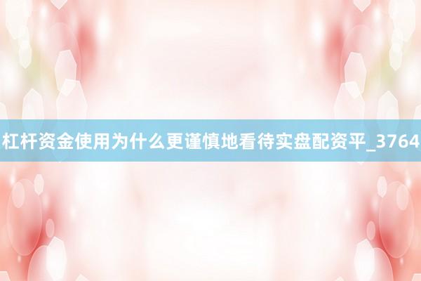 杠杆资金使用为什么更谨慎地看待实盘配资平_3764