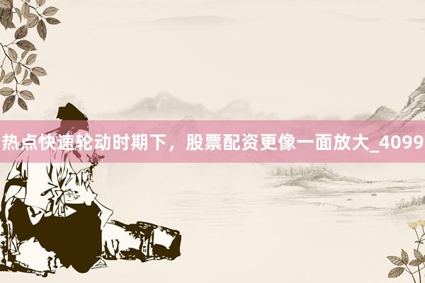 热点快速轮动时期下，股票配资更像一面放大_4099