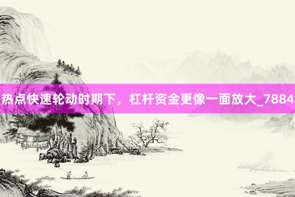 热点快速轮动时期下，杠杆资金更像一面放大_7884