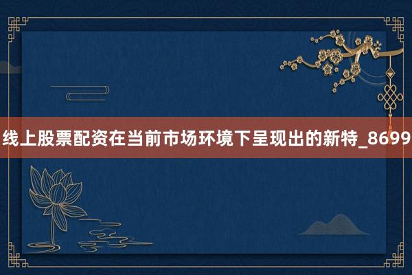 线上股票配资在当前市场环境下呈现出的新特_8699