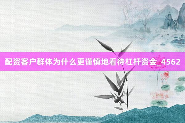 配资客户群体为什么更谨慎地看待杠杆资金_4562