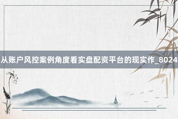 从账户风控案例角度看实盘配资平台的现实作_8024