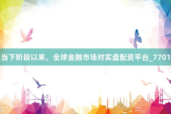 当下阶段以来，全球金融市场对实盘配资平台_7701