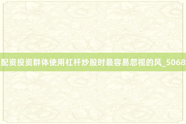 配资投资群体使用杠杆炒股时最容易忽视的风_5068