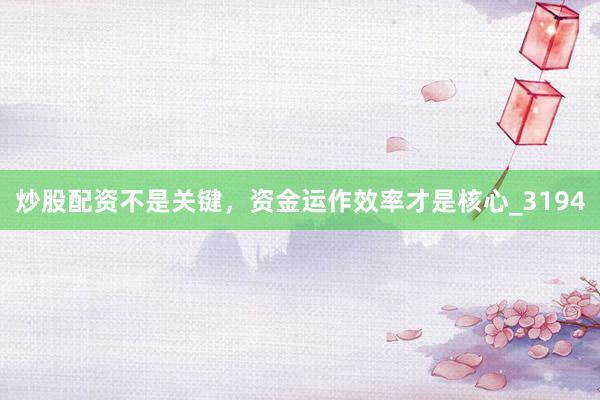 炒股配资不是关键，资金运作效率才是核心_3194