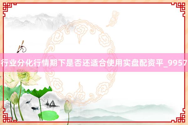 行业分化行情期下是否还适合使用实盘配资平_9957