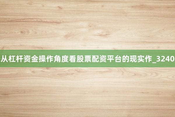 从杠杆资金操作角度看股票配资平台的现实作_3240