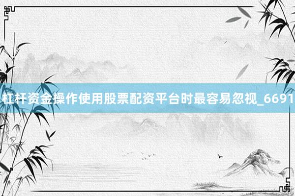 杠杆资金操作使用股票配资平台时最容易忽视_6691